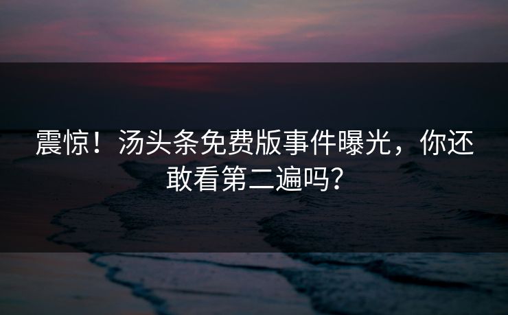 震惊！汤头条免费版事件曝光，你还敢看第二遍吗？