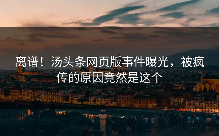 离谱！汤头条网页版事件曝光，被疯传的原因竟然是这个