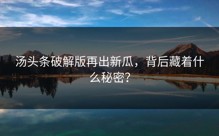 汤头条破解版再出新瓜，背后藏着什么秘密？