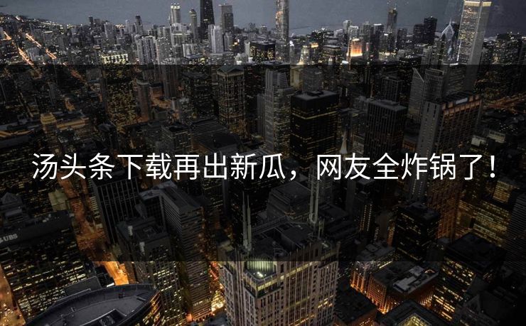 汤头条下载再出新瓜，网友全炸锅了！