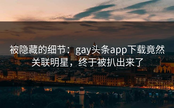 被隐藏的细节：gay头条app下载竟然关联明星，终于被扒出来了