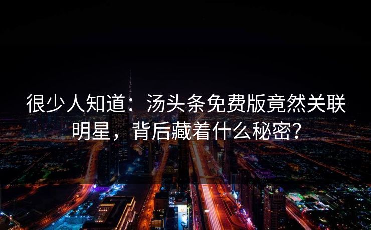 很少人知道：汤头条免费版竟然关联明星，背后藏着什么秘密？