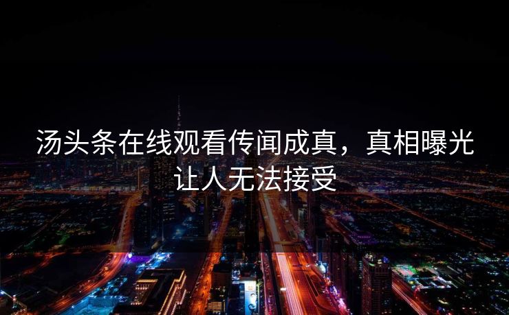 汤头条在线观看传闻成真，真相曝光让人无法接受