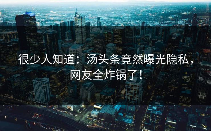很少人知道：汤头条竟然曝光隐私，网友全炸锅了！