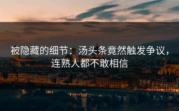 被隐藏的细节：汤头条竟然触发争议，连熟人都不敢相信