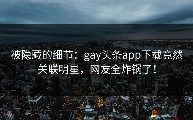 被隐藏的细节：gay头条app下载竟然关联明星，网友全炸锅了！