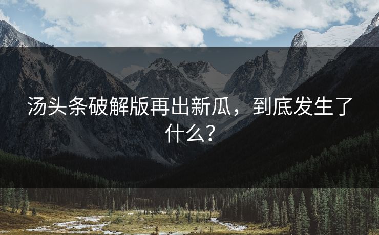 汤头条破解版再出新瓜，到底发生了什么？
