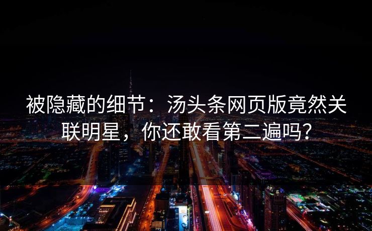 被隐藏的细节：汤头条网页版竟然关联明星，你还敢看第二遍吗？