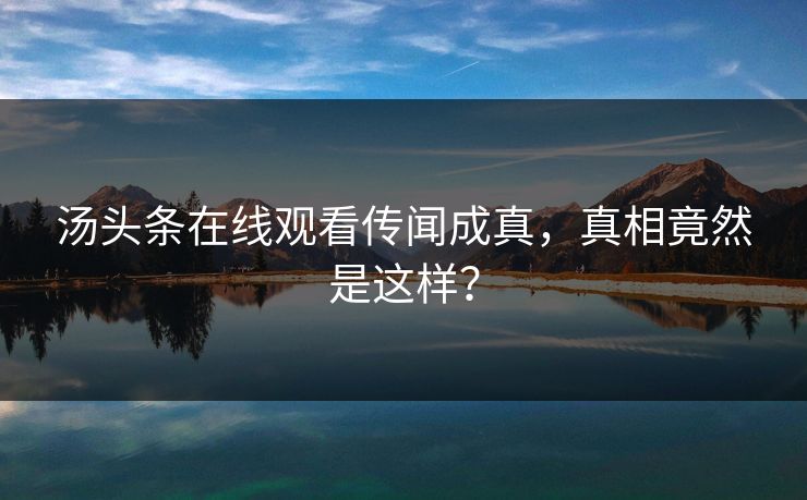 汤头条在线观看传闻成真，真相竟然是这样？