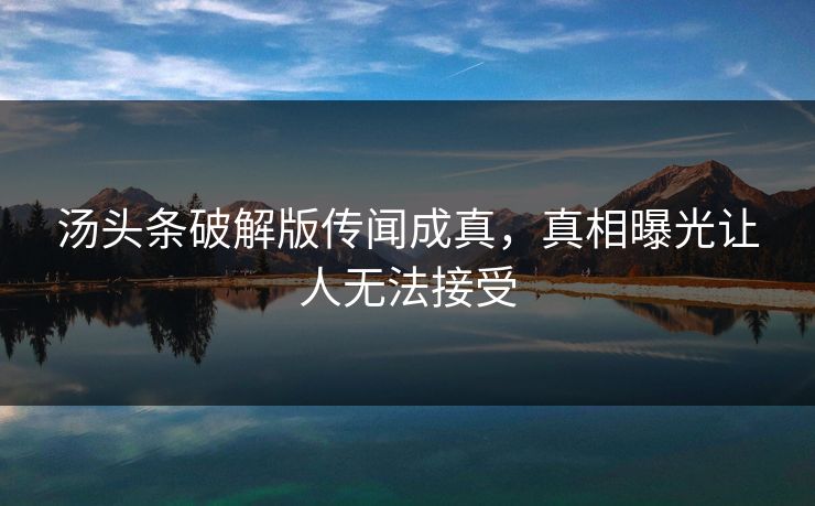 汤头条破解版传闻成真，真相曝光让人无法接受
