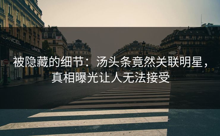 被隐藏的细节：汤头条竟然关联明星，真相曝光让人无法接受