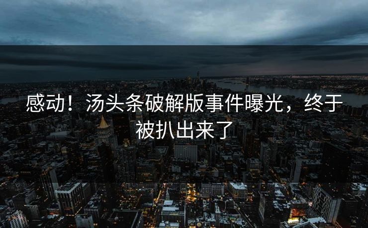 感动！汤头条破解版事件曝光，终于被扒出来了