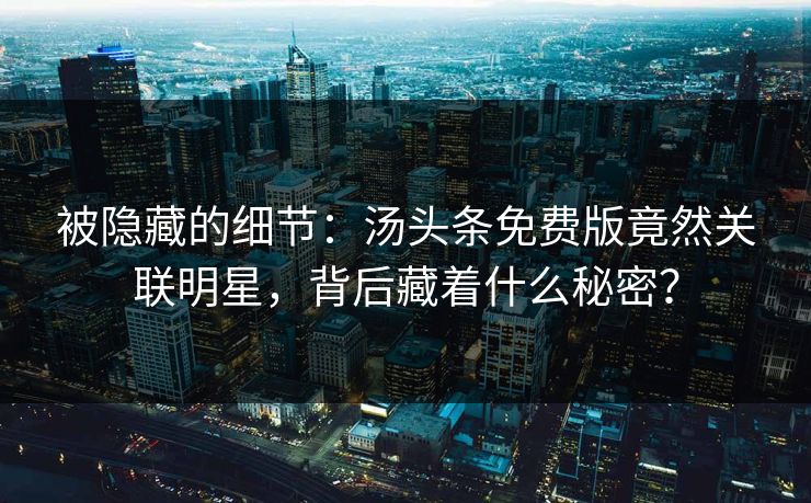 被隐藏的细节：汤头条免费版竟然关联明星，背后藏着什么秘密？
