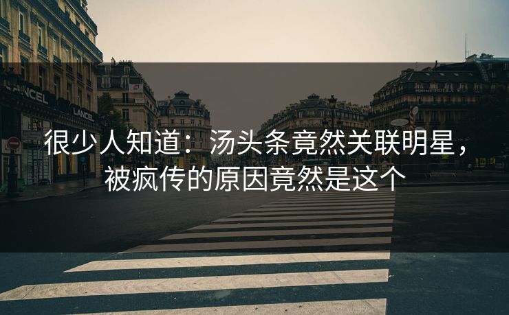 很少人知道：汤头条竟然关联明星，被疯传的原因竟然是这个