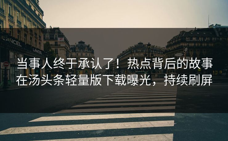 当事人终于承认了！热点背后的故事在汤头条轻量版下载曝光，持续刷屏
