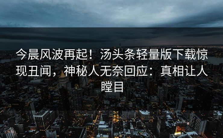 今晨风波再起！汤头条轻量版下载惊现丑闻，神秘人无奈回应：真相让人瞠目