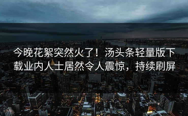 今晚花絮突然火了！汤头条轻量版下载业内人士居然令人震惊，持续刷屏