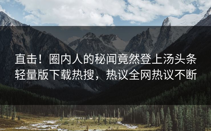 直击！圈内人的秘闻竟然登上汤头条轻量版下载热搜，热议全网热议不断