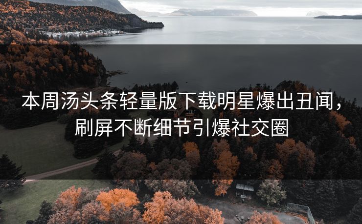 本周汤头条轻量版下载明星爆出丑闻，刷屏不断细节引爆社交圈