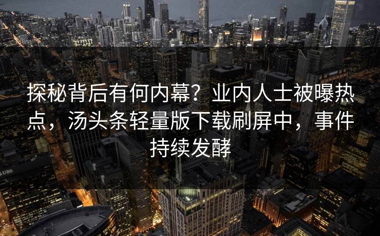 探秘背后有何内幕？业内人士被曝热点，汤头条轻量版下载刷屏中，事件持续发酵