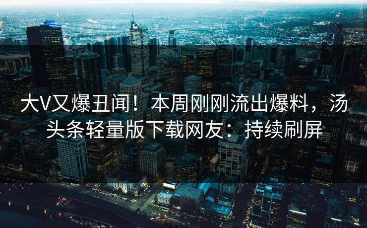大V又爆丑闻！本周刚刚流出爆料，汤头条轻量版下载网友：持续刷屏