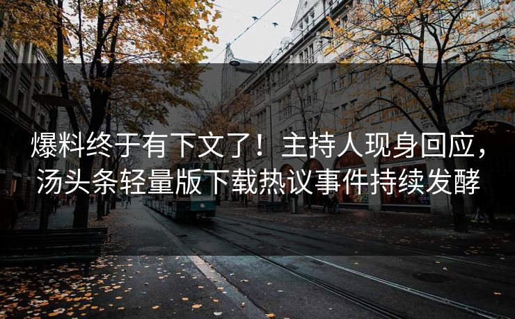 爆料终于有下文了！主持人现身回应，汤头条轻量版下载热议事件持续发酵