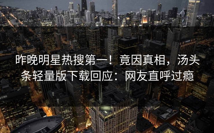 昨晚明星热搜第一!竟因真相,汤头条轻量版下载回应:网友直呼过瘾