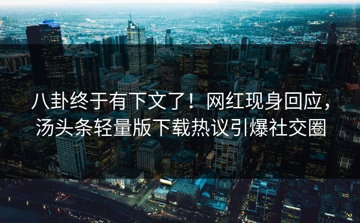 八卦终于有下文了!网红现身回应,汤头条轻量版下载热议引爆社交圈