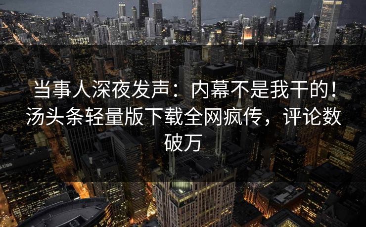 当事人深夜发声:内幕不是我干的!汤头条轻量版下载全网疯传,评论数破万