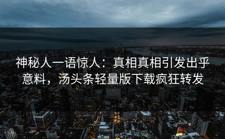 神秘人一语惊人:真相真相引发出乎意料,汤头条轻量版下载疯狂转发