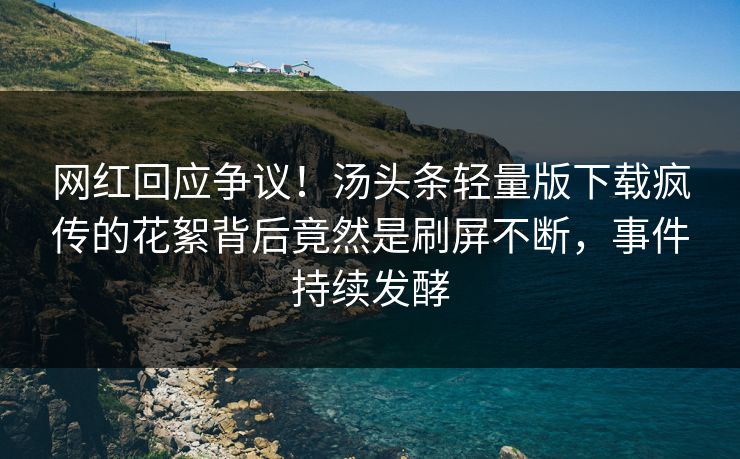 网红回应争议!汤头条轻量版下载疯传的花絮背后竟然是刷屏不断,事件持续发酵