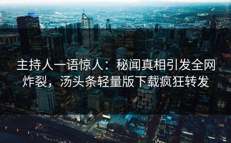 主持人一语惊人:秘闻真相引发全网炸裂,汤头条轻量版下载疯狂转发