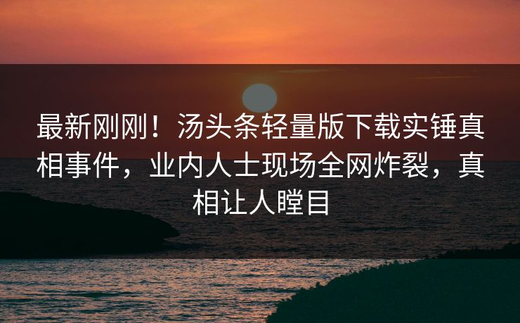 最新刚刚!汤头条轻量版下载实锤真相事件,业内人士现场全网炸裂,真相让人瞠目