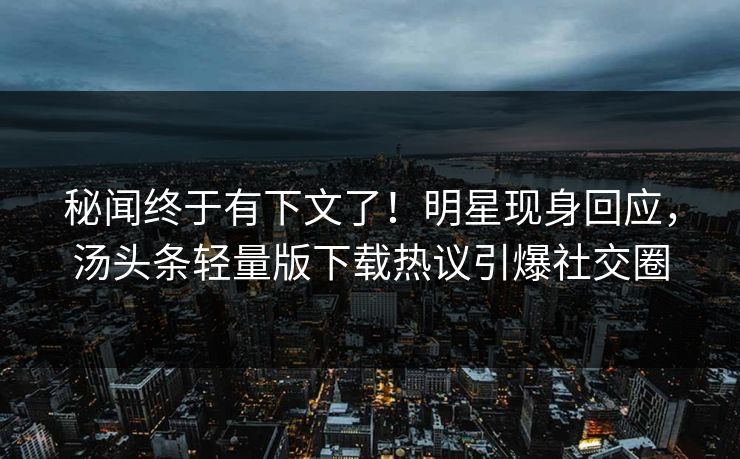 秘闻终于有下文了！明星现身回应，汤头条轻量版下载热议引爆社交圈