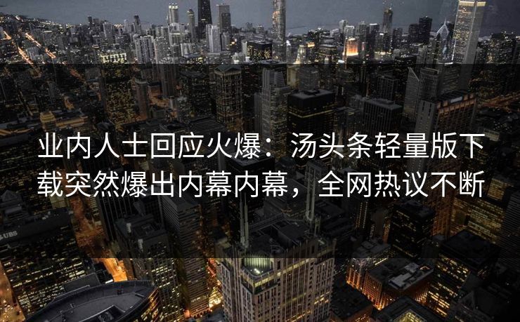 业内人士回应火爆：汤头条轻量版下载突然爆出内幕内幕，全网热议不断