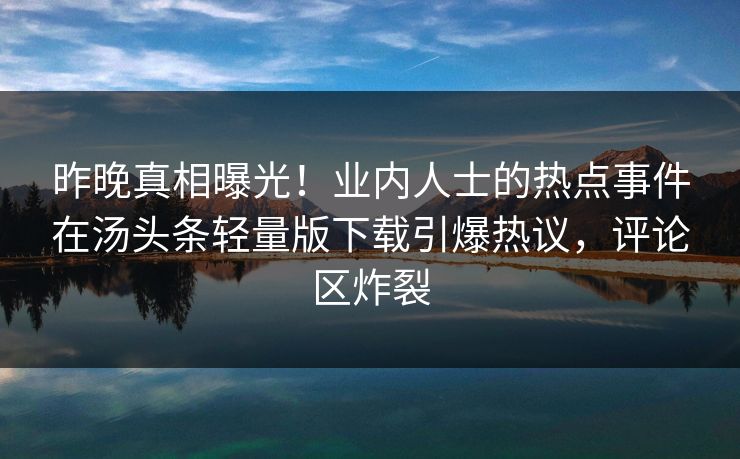 昨晚真相曝光！业内人士的热点事件在汤头条轻量版下载引爆热议，评论区炸裂