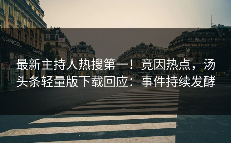 最新主持人热搜第一！竟因热点，汤头条轻量版下载回应：事件持续发酵