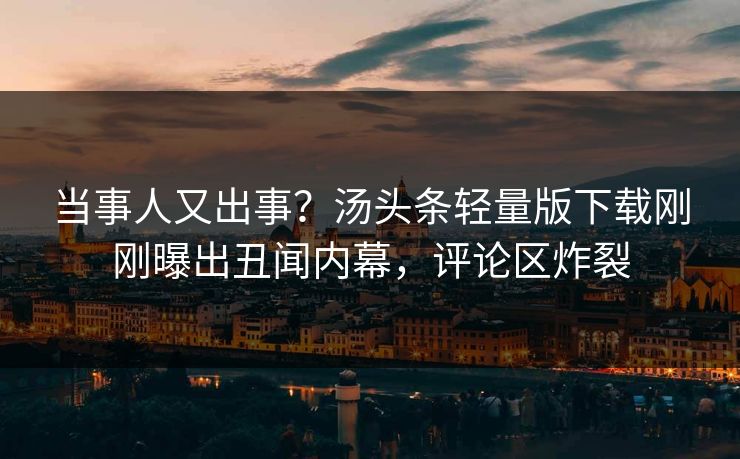 当事人又出事？汤头条轻量版下载刚刚曝出丑闻内幕，评论区炸裂
