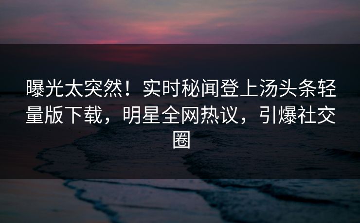 曝光太突然！实时秘闻登上汤头条轻量版下载，明星全网热议，引爆社交圈