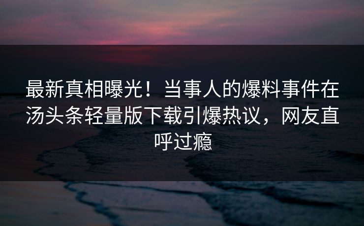 最新真相曝光！当事人的爆料事件在汤头条轻量版下载引爆热议，网友直呼过瘾