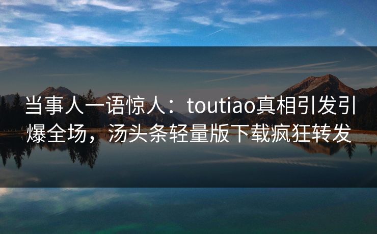 当事人一语惊人：toutiao真相引发引爆全场，汤头条轻量版下载疯狂转发