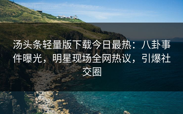 汤头条轻量版下载今日最热：八卦事件曝光，明星现场全网热议，引爆社交圈