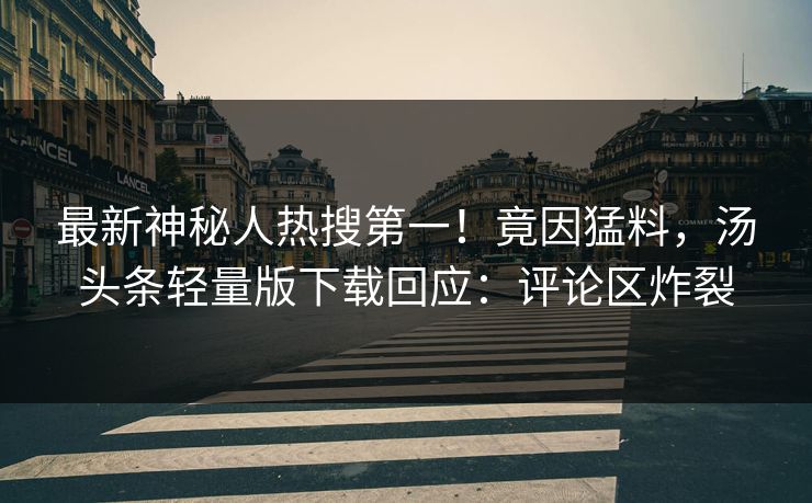 最新神秘人热搜第一！竟因猛料，汤头条轻量版下载回应：评论区炸裂