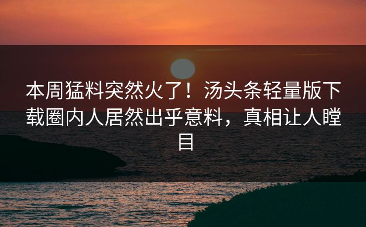 本周猛料突然火了！汤头条轻量版下载圈内人居然出乎意料，真相让人瞠目