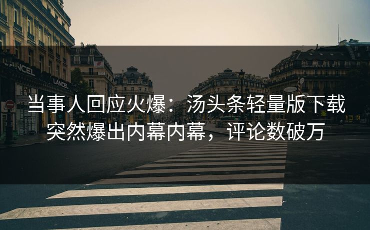 当事人回应火爆：汤头条轻量版下载突然爆出内幕内幕，评论数破万