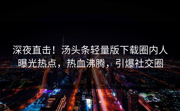 深夜直击！汤头条轻量版下载圈内人曝光热点，热血沸腾，引爆社交圈