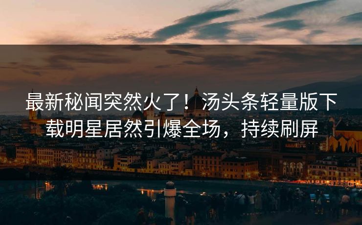 最新秘闻突然火了！汤头条轻量版下载明星居然引爆全场，持续刷屏