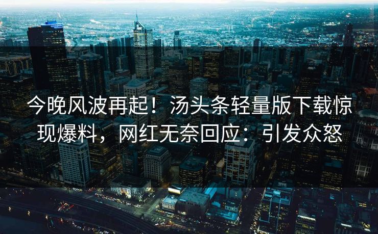 今晚风波再起！汤头条轻量版下载惊现爆料，网红无奈回应：引发众怒