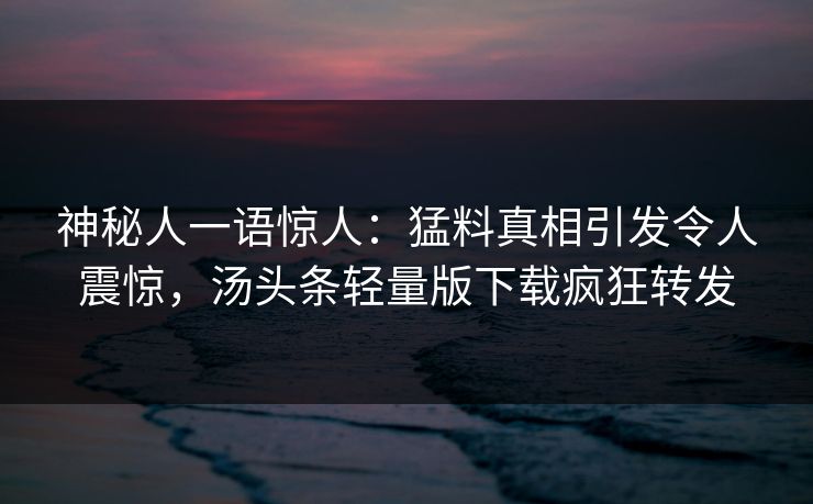 神秘人一语惊人：猛料真相引发令人震惊，汤头条轻量版下载疯狂转发