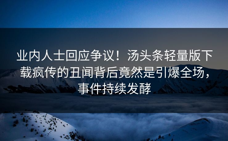 业内人士回应争议！汤头条轻量版下载疯传的丑闻背后竟然是引爆全场，事件持续发酵